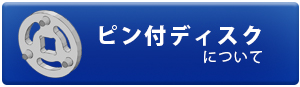 ピン付ディスクについて詳しくはこちらをクリック