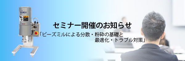 セミナー開催のお知らせ「ビーズミルによる分散・粉砕の基礎と最適化・トラブル対策」