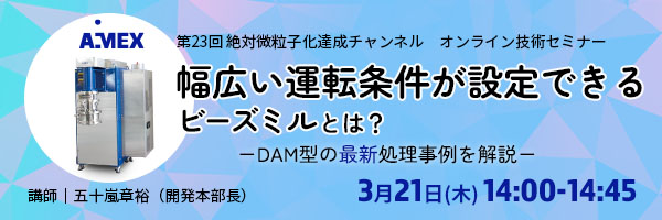 第23回絶対微粒子化達成チャンネル｜幅広い運転条件が設定できるビーズミルとは？―DAM型の最新処理事例を解説―